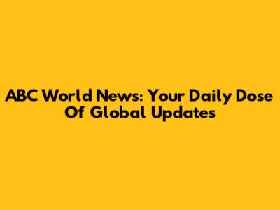ABC World News: Your Daily Dose Of Global Updates