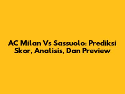 AC Milan Vs Sassuolo: Prediksi Skor, Analisis, Dan Preview