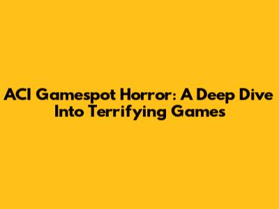 ACI Gamespot Horror: A Deep Dive Into Terrifying Games