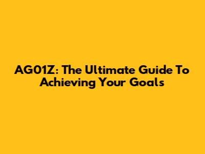 AG01Z: The Ultimate Guide To Achieving Your Goals