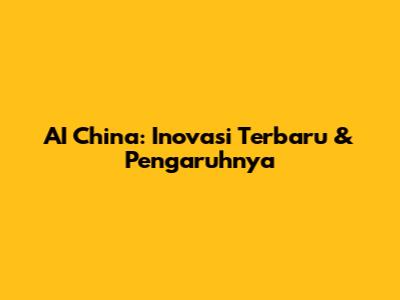 AI China: Inovasi Terbaru & Pengaruhnya