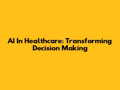AI In Healthcare: Transforming Decision Making