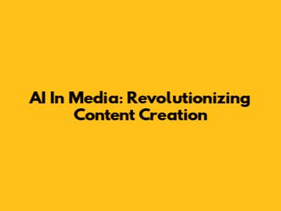 AI In Media: Revolutionizing Content Creation