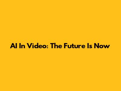 AI In Video: The Future Is Now