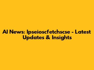 AI News: Ipseioscfetchscse - Latest Updates & Insights
