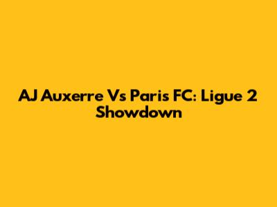 AJ Auxerre Vs Paris FC: Ligue 2 Showdown