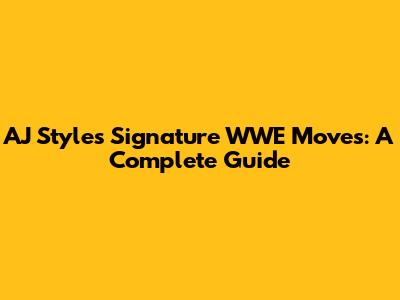 AJ Styles' Signature WWE Moves: A Complete Guide