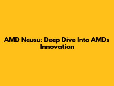 AMD Neusu: Deep Dive Into AMD's Innovation