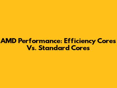 AMD Performance: Efficiency Cores Vs. Standard Cores