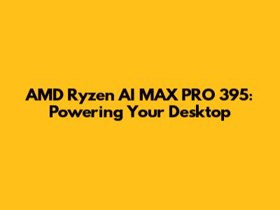 AMD Ryzen AI MAX PRO 395: Powering Your Desktop