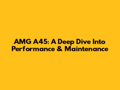AMG A45: A Deep Dive Into Performance & Maintenance