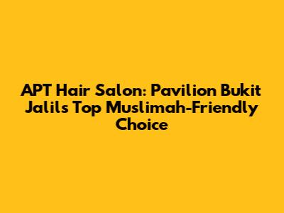 APT Hair Salon: Pavilion Bukit Jalil's Top Muslimah-Friendly Choice