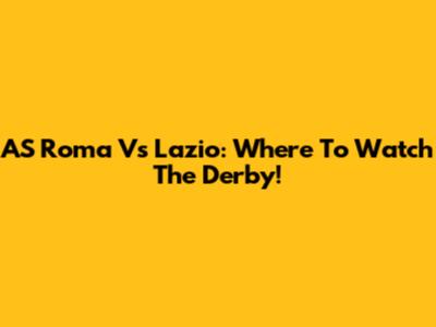 AS Roma Vs Lazio: Where To Watch The Derby!