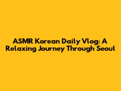 ASMR Korean Daily Vlog: A Relaxing Journey Through Seoul