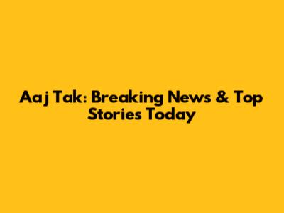 Aaj Tak: Breaking News & Top Stories Today