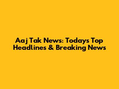 Aaj Tak News: Today's Top Headlines & Breaking News