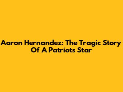 Aaron Hernandez: The Tragic Story Of A Patriots Star