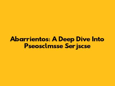 Abarrientos: A Deep Dive Into Pseosclmsse Serjscse