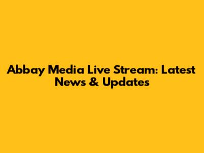 Abbay Media Live Stream: Latest News & Updates