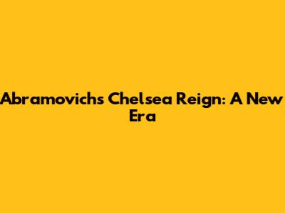 Abramovich's Chelsea Reign: A New Era