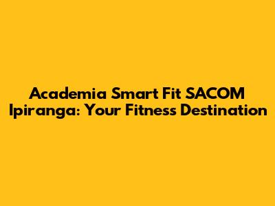 Academia Smart Fit SACOM Ipiranga: Your Fitness Destination