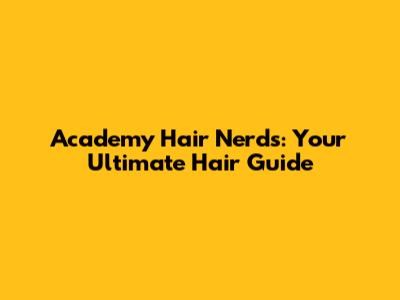 Academy Hair Nerds: Your Ultimate Hair Guide