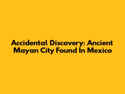 Accidental Discovery: Ancient Mayan City Found In Mexico