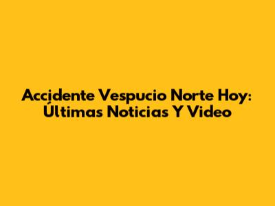 Accidente Vespucio Norte Hoy: Últimas Noticias Y Video