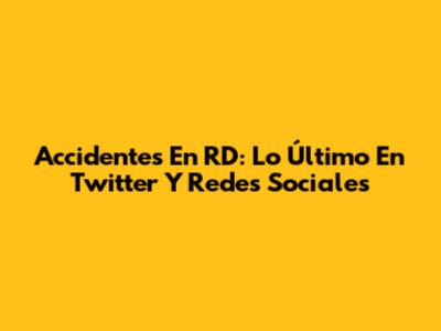 Accidentes En RD: Lo Último En Twitter Y Redes Sociales