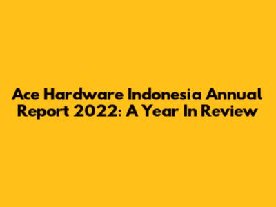 Ace Hardware Indonesia Annual Report 2022: A Year In Review