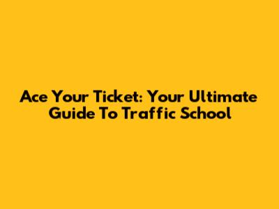 Ace Your Ticket: Your Ultimate Guide To Traffic School