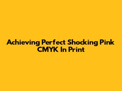Achieving Perfect Shocking Pink CMYK In Print