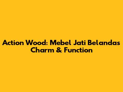 Action Wood: Mebel Jati Belanda's Charm & Function