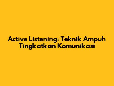 Active Listening: Teknik Ampuh Tingkatkan Komunikasi