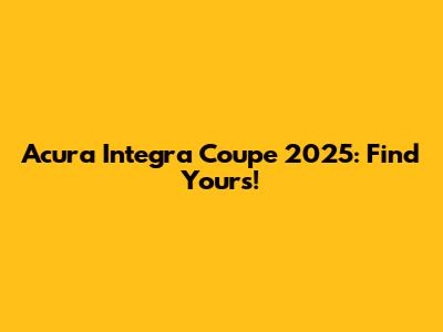 Acura Integra Coupe 2025: Find Yours!