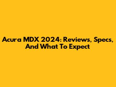 Acura MDX 2024: Reviews, Specs, And What To Expect