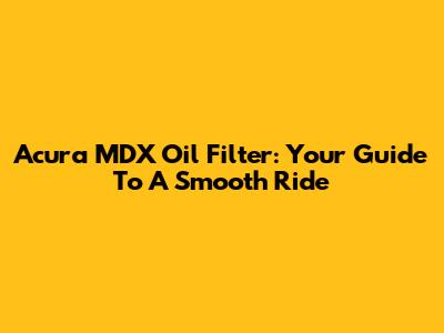 Acura MDX Oil Filter: Your Guide To A Smooth Ride