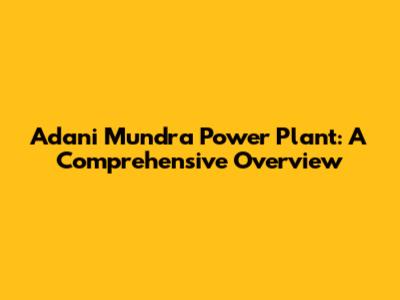 Adani Mundra Power Plant: A Comprehensive Overview