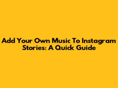 Add Your Own Music To Instagram Stories: A Quick Guide