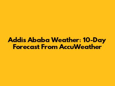 Addis Ababa Weather: 10-Day Forecast From AccuWeather