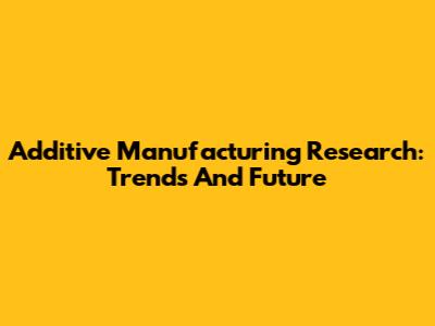 Additive Manufacturing Research: Trends And Future