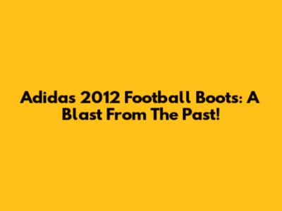 Adidas 2012 Football Boots: A Blast From The Past!
