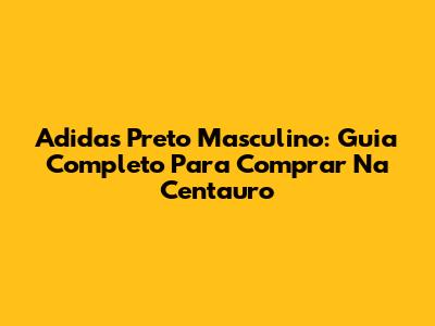 Adidas Preto Masculino: Guia Completo Para Comprar Na Centauro