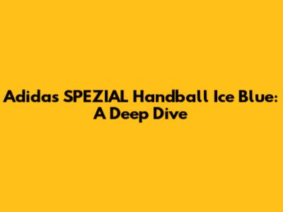 Adidas SPEZIAL Handball Ice Blue: A Deep Dive