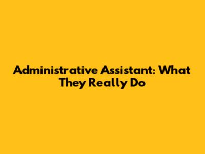 Administrative Assistant: What They Really Do