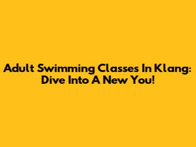 Adult Swimming Classes In Klang: Dive Into A New You!