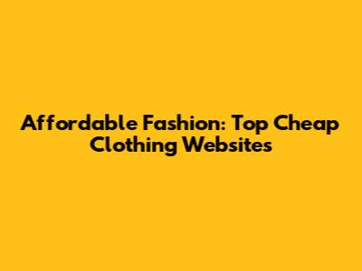 Affordable Fashion: Top Cheap Clothing Websites