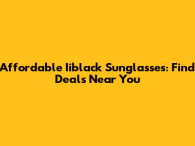 Affordable Iiblack Sunglasses: Find Deals Near You