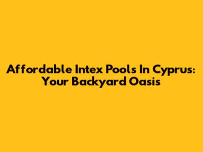 Affordable Intex Pools In Cyprus: Your Backyard Oasis