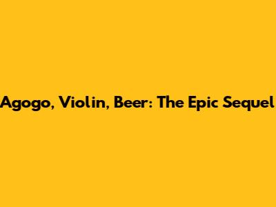 Agogo, Violin, Beer: The Epic Sequel